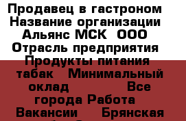 Продавец в гастроном › Название организации ­ Альянс-МСК, ООО › Отрасль предприятия ­ Продукты питания, табак › Минимальный оклад ­ 26 000 - Все города Работа » Вакансии   . Брянская обл.,Сельцо г.